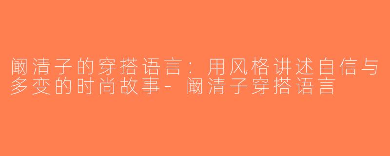 阚清子的穿搭语言：用风格讲述自信与多变的时尚故事-阚清子穿搭语言