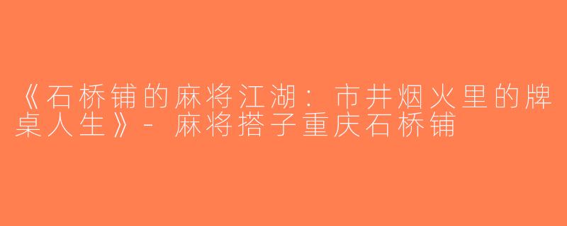 《石桥铺的麻将江湖：市井烟火里的牌桌人生》-麻将搭子重庆石桥铺