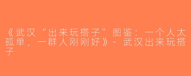 《武汉“出来玩搭子”图鉴：一个人太孤单，一群人刚刚好》-武汉出来玩搭子