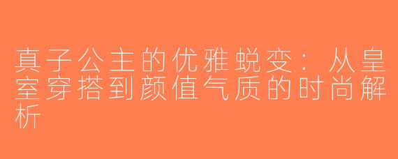 真子公主的优雅蜕变：从皇室穿搭到颜值气质的时尚解析