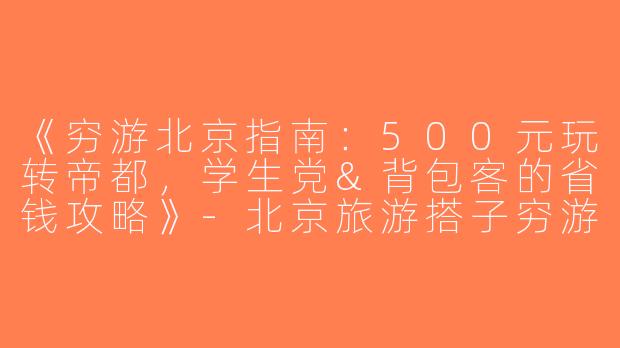 《穷游北京指南：500元玩转帝都，学生党&背包客的省钱攻略》-北京旅游搭子穷游