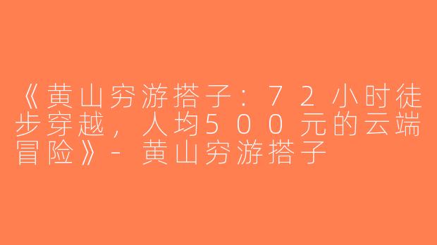 《黄山穷游搭子：72小时徒步穿越，人均500元的云端冒险》-黄山穷游搭子