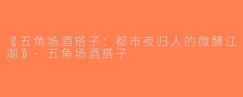 《五角场酒搭子：都市夜归人的微醺江湖》-五角场酒搭子