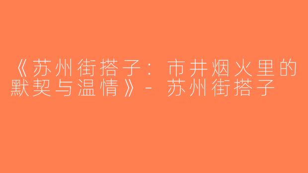 《苏州街搭子：市井烟火里的默契与温情》-苏州街搭子