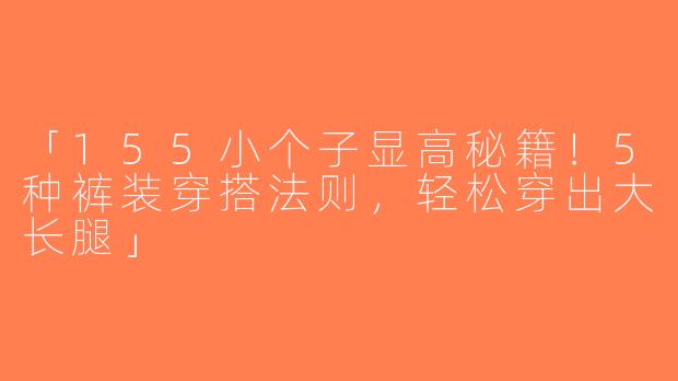 「155小个子显高秘籍！5种裤装穿搭法则，轻松穿出大长腿」