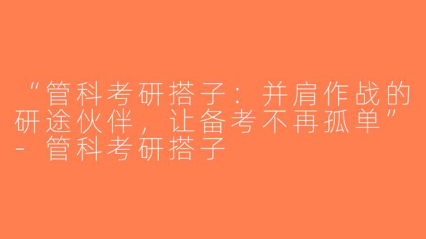 “管科考研搭子：并肩作战的研途伙伴，让备考不再孤单”-管科考研搭子
