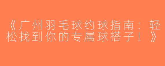 《广州羽毛球约球指南：轻松找到你的专属球搭子！》