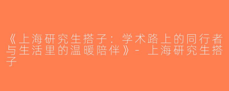 《上海研究生搭子：学术路上的同行者与生活里的温暖陪伴》-上海研究生搭子