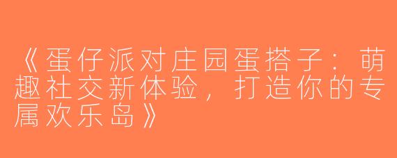 《蛋仔派对庄园蛋搭子：萌趣社交新体验，打造你的专属欢乐岛》