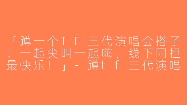 「蹲一个TF三代演唱会搭子！一起尖叫一起嗨，线下同担最快乐！」-蹲tf三代演唱会搭子