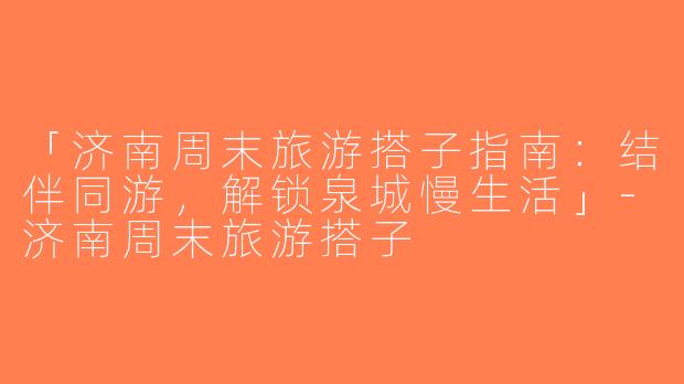 「济南周末旅游搭子指南：结伴同游，解锁泉城慢生活」-济南周末旅游搭子