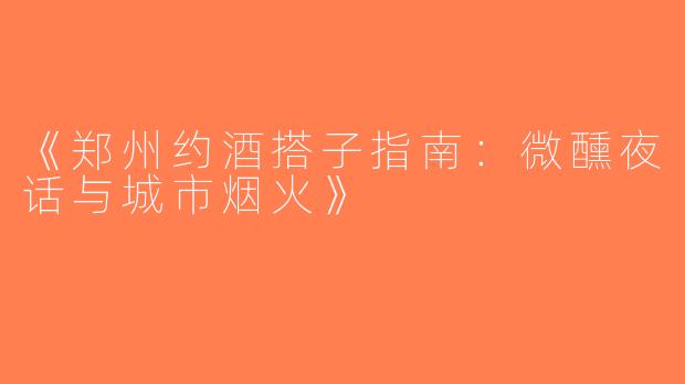 《郑州约酒搭子指南：微醺夜话与城市烟火》