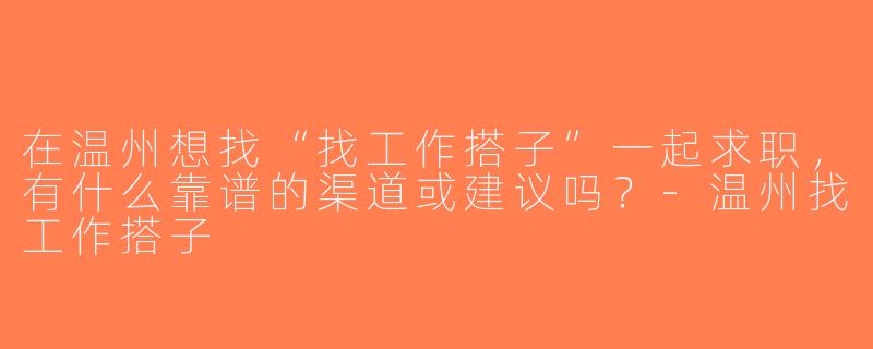 在温州想找“找工作搭子”一起求职，有什么靠谱的渠道或建议吗？-温州找工作搭子