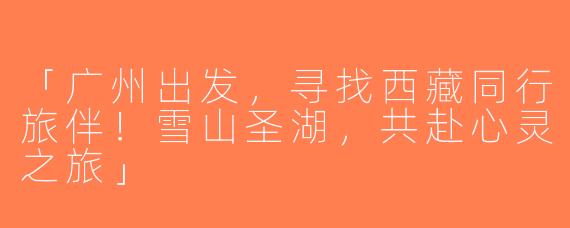 「广州出发，寻找西藏同行旅伴！雪山圣湖，共赴心灵之旅」