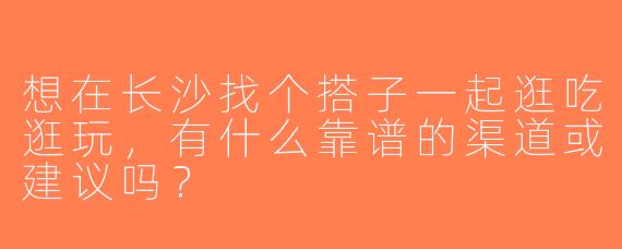 想在长沙找个搭子一起逛吃逛玩，有什么靠谱的渠道或建议吗？