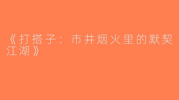 《打搭子：市井烟火里的默契江湖》