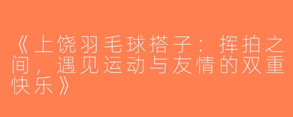 《上饶羽毛球搭子：挥拍之间，遇见运动与友情的双重快乐》