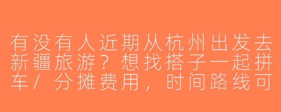 有没有人近期从杭州出发去新疆旅游？想找搭子一起拼车/分摊费用，时间路线可商量，求捡或组队！