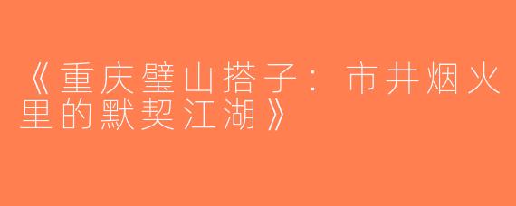 《重庆璧山搭子：市井烟火里的默契江湖》