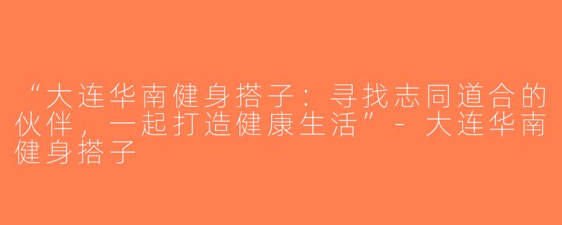 “大连华南健身搭子：寻找志同道合的伙伴，一起打造健康生活”-大连华南健身搭子