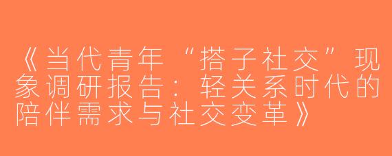 《当代青年“搭子社交”现象调研报告：轻关系时代的陪伴需求与社交变革》