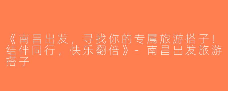 《南昌出发，寻找你的专属旅游搭子！结伴同行，快乐翻倍》-南昌出发旅游搭子