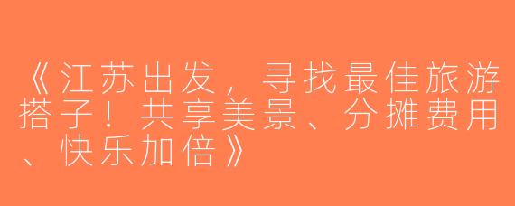 《江苏出发，寻找最佳旅游搭子！共享美景、分摊费用、快乐加倍》