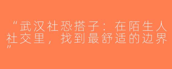 “武汉社恐搭子：在陌生人社交里，找到最舒适的边界”
