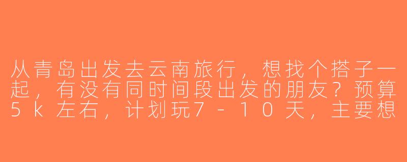 从青岛出发去云南旅行，想找个搭子一起，有没有同时间段出发的朋友？预算5k左右，计划玩7-10天，主要想去丽江、大理和香格里拉！-青岛去云南搭子