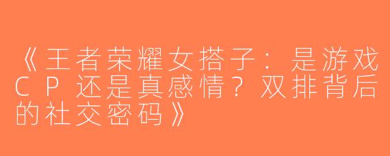 《王者荣耀女搭子：是游戏CP还是真感情？双排背后的社交密码》