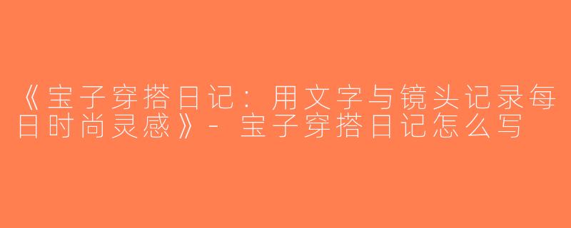 《宝子穿搭日记：用文字与镜头记录每日时尚灵感》-宝子穿搭日记怎么写