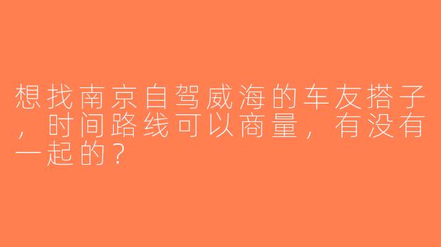 想找南京自驾威海的车友搭子，时间路线可以商量，有没有一起的？