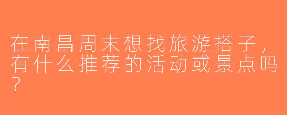在南昌周末想找旅游搭子，有什么推荐的活动或景点吗？