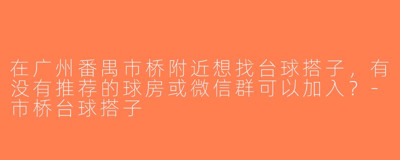 在广州番禺市桥附近想找台球搭子，有没有推荐的球房或微信群可以加入？-市桥台球搭子