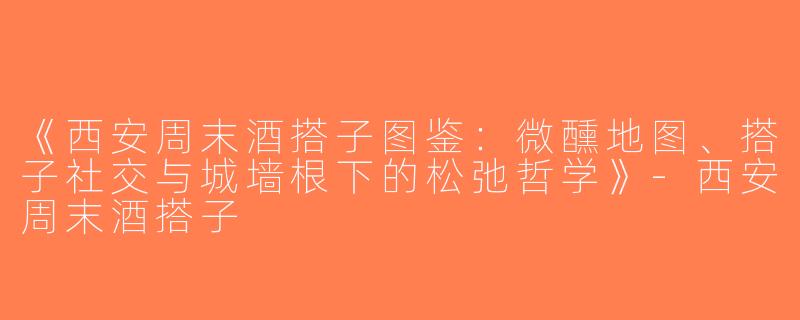 《西安周末酒搭子图鉴：微醺地图、搭子社交与城墙根下的松弛哲学》-西安周末酒搭子