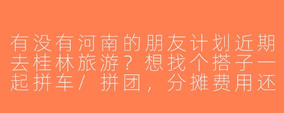 有没有河南的朋友计划近期去桂林旅游？想找个搭子一起拼车/拼团，分摊费用还能互相拍照，时间灵活可商量！