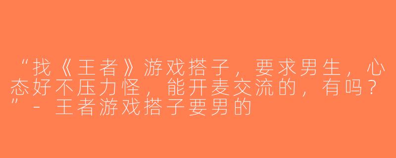 “找《王者》游戏搭子，要求男生，心态好不压力怪，能开麦交流的，有吗？”-王者游戏搭子要男的