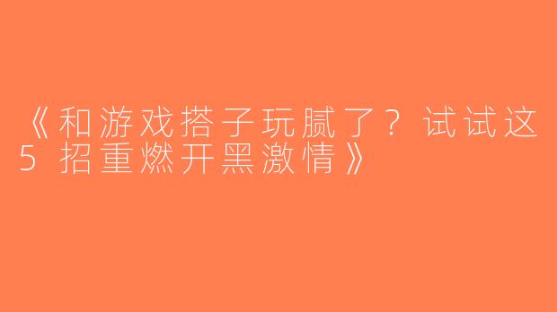 《和游戏搭子玩腻了？试试这5招重燃开黑激情》