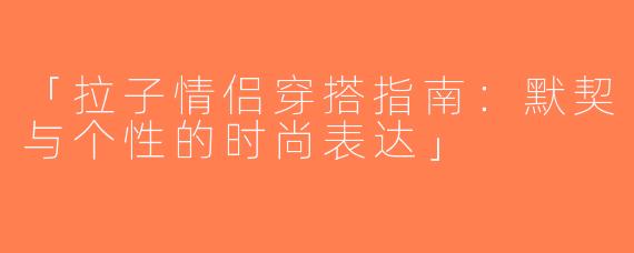 「拉子情侣穿搭指南：默契与个性的时尚表达」