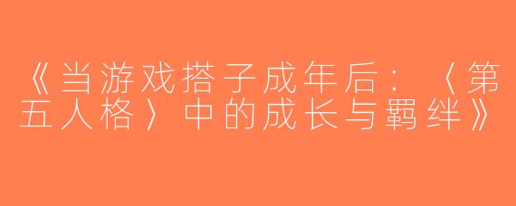 《当游戏搭子成年后：〈第五人格〉中的成长与羁绊》