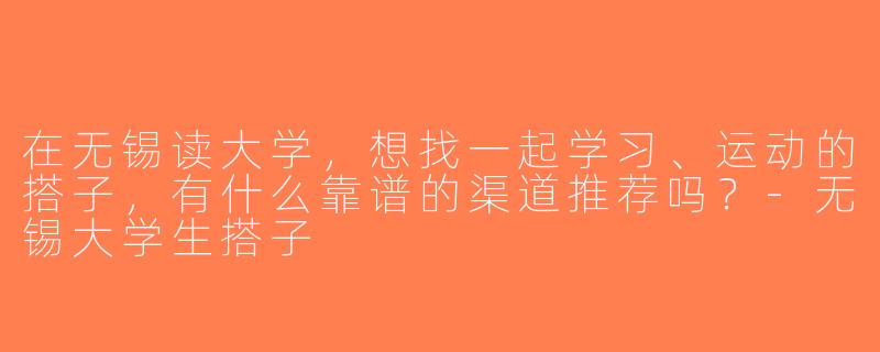 在无锡读大学，想找一起学习、运动的搭子，有什么靠谱的渠道推荐吗？-无锡大学生搭子