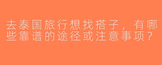 去泰国旅行想找搭子，有哪些靠谱的途径或注意事项？
