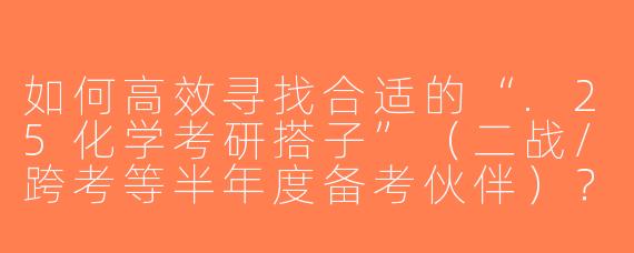 如何高效寻找合适的“.25化学考研搭子”（二战/跨考等半年度备考伙伴）？