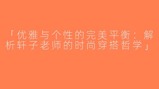 「优雅与个性的完美平衡：解析轩子老师的时尚穿搭哲学」