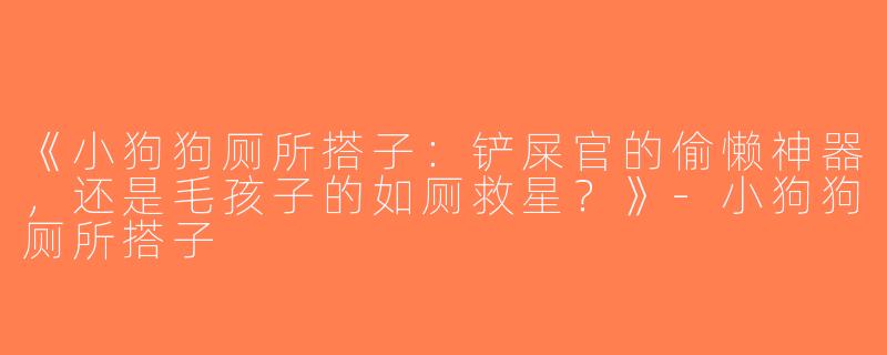 《小狗狗厕所搭子：铲屎官的偷懒神器，还是毛孩子的如厕救星？》-小狗狗厕所搭子