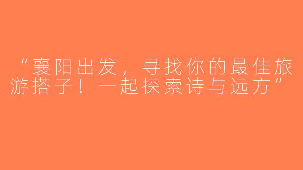 “襄阳出发，寻找你的最佳旅游搭子！一起探索诗与远方”