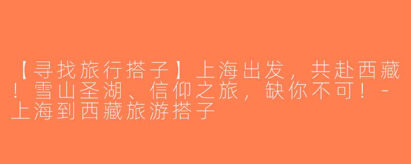 【寻找旅行搭子】上海出发，共赴西藏！雪山圣湖、信仰之旅，缺你不可！-上海到西藏旅游搭子