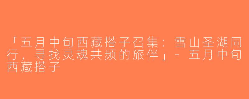 「五月中旬西藏搭子召集：雪山圣湖同行，寻找灵魂共频的旅伴」-五月中旬西藏搭子