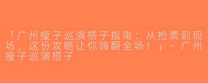 「广州瘦子巡演搭子指南：从抢票到现场，这份攻略让你嗨翻全场！」-广州瘦子巡演搭子