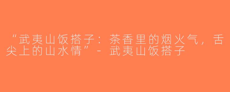 “武夷山饭搭子：茶香里的烟火气，舌尖上的山水情”-武夷山饭搭子